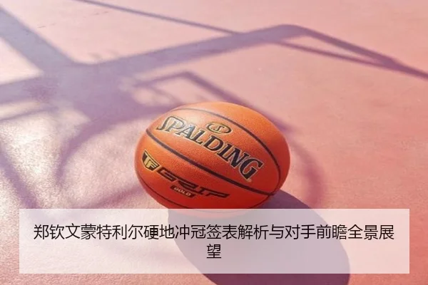 郑钦文蒙特利尔硬地冲冠签表解析与对手前瞻全景展望