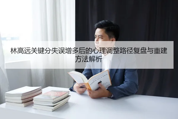 林高远关键分失误增多后的心理调整路径复盘与重建方法解析