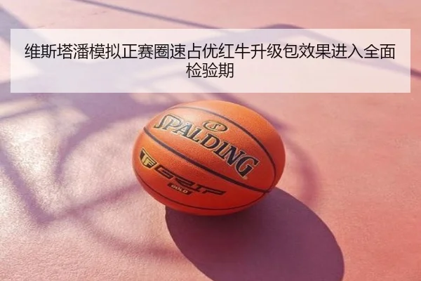 维斯塔潘模拟正赛圈速占优红牛升级包效果进入全面检验期