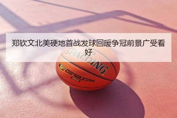 郑钦文北美硬地首战发球回暖争冠前景广受看好