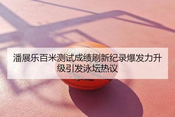 潘展乐百米测试成绩刷新纪录爆发力升级引发泳坛热议