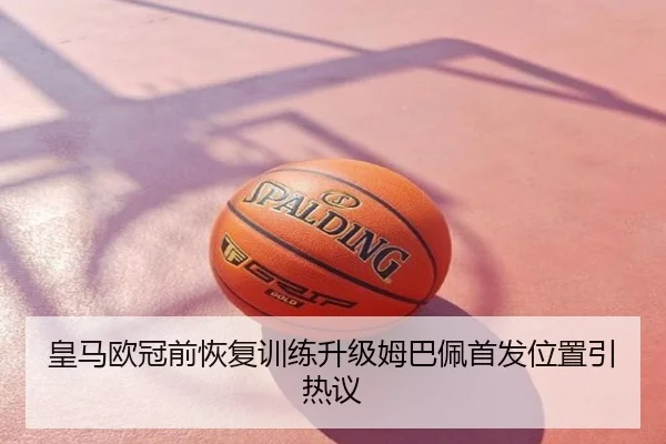 皇马欧冠前恢复训练升级姆巴佩首发位置引热议