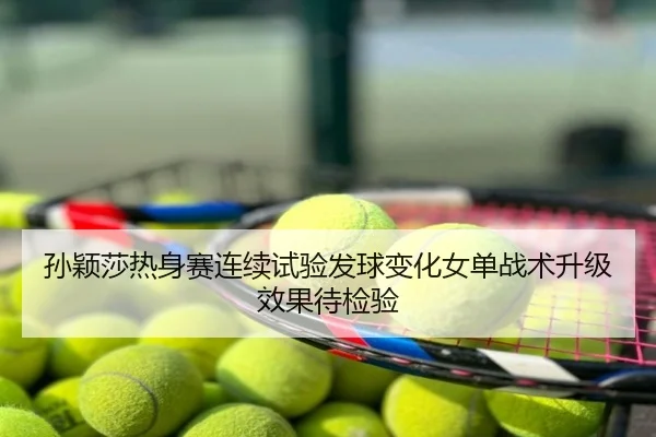 孙颖莎热身赛连续试验发球变化女单战术升级效果待检验