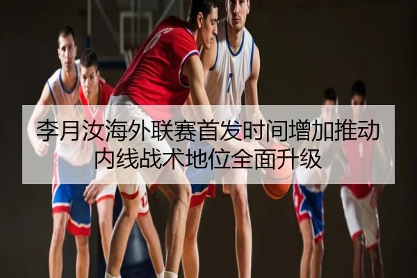 李月汝海外联赛首发时间增加推动内线战术地位全面升级