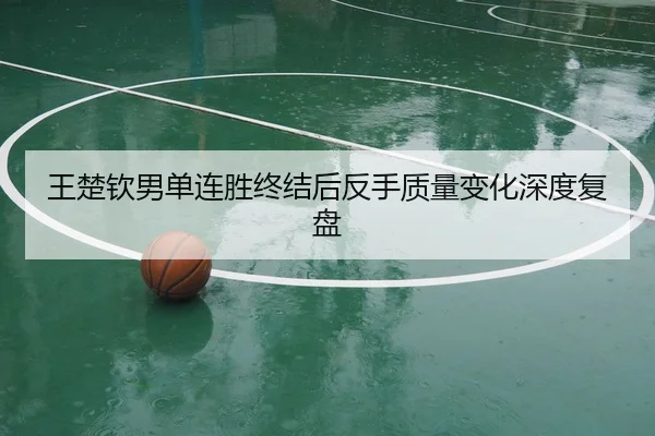 王楚钦男单连胜终结后反手质量变化深度复盘